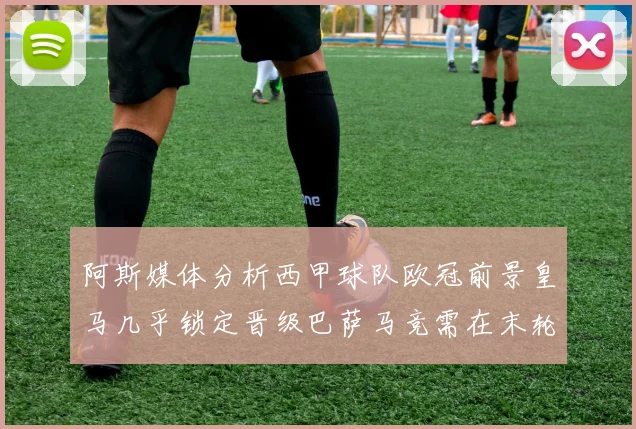 阿斯媒体分析西甲球队欧冠前景皇马几乎锁定晋级巴萨马竞需在末轮全胜
