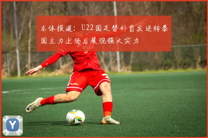 东体报道：U22国足替补首发逆转泰国主力上场后展现强大实力