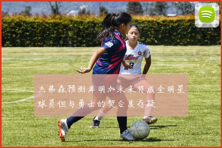 杰弗森预测库明加未来将成全明星球员但与勇士的契合度存疑