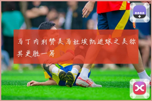 马丁内利赞美马杜埃凯进球之美称其更胜一筹