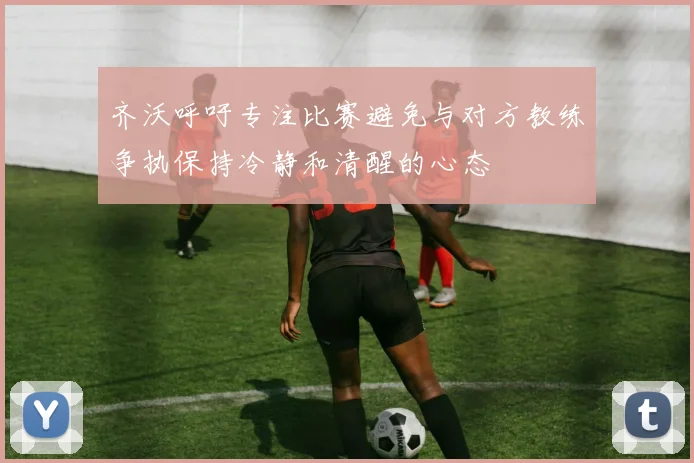 齐沃呼吁专注比赛避免与对方教练争执保持冷静和清醒的心态