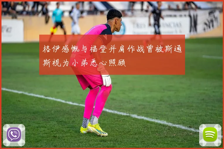 格伊感慨与福登并肩作战曾被斯通斯视为小弟悉心照顾