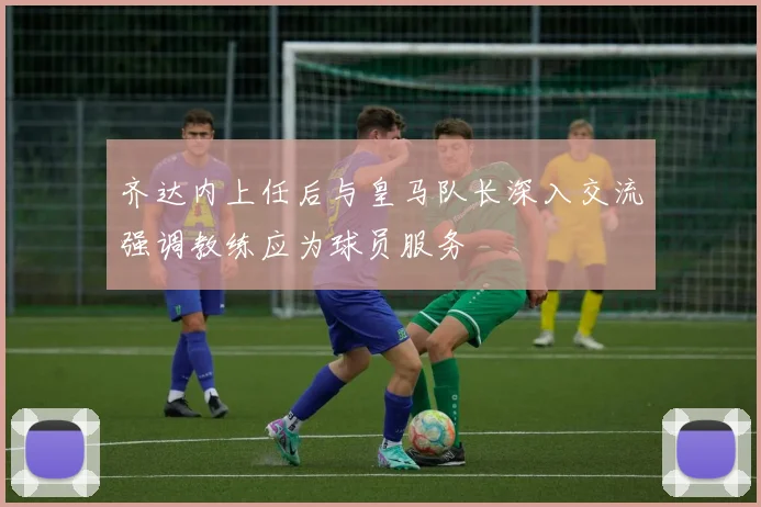 齐达内上任后与皇马队长深入交流强调教练应为球员服务