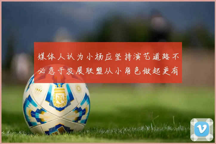 媒体人认为小杨应坚持演艺道路不必急于发展联盟从小角色做起更有前途