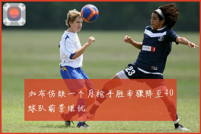 加布伤缺一个月枪手胜率骤降至40球队前景堪忧