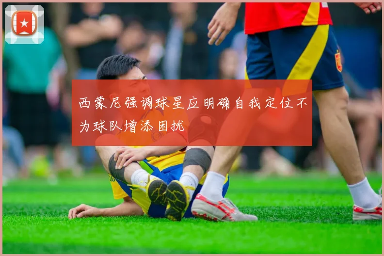 西蒙尼强调球星应明确自我定位不为球队增添困扰