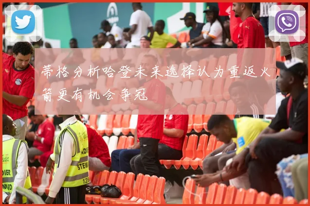 蒂格分析哈登未来选择认为重返火箭更有机会争冠