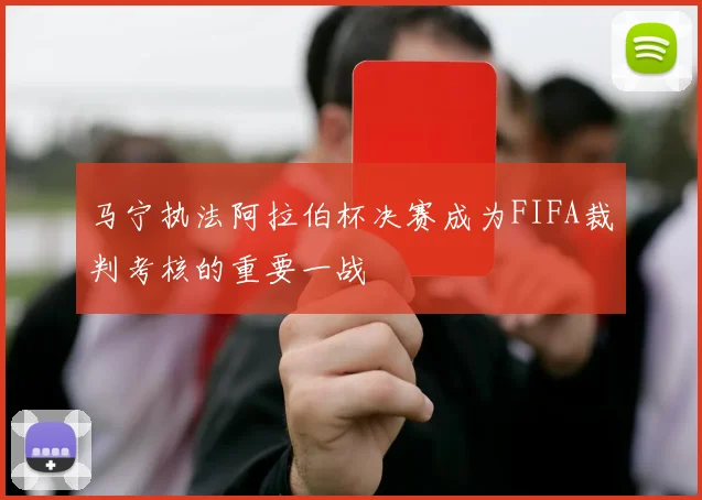 马宁执法阿拉伯杯决赛成为FIFA裁判考核的重要一战