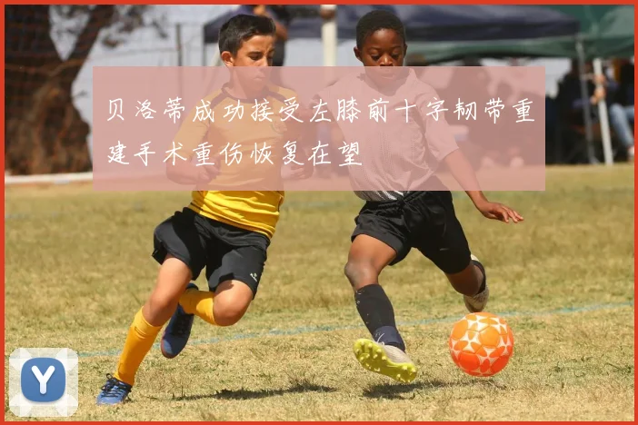 贝洛蒂成功接受左膝前十字韧带重建手术重伤恢复在望