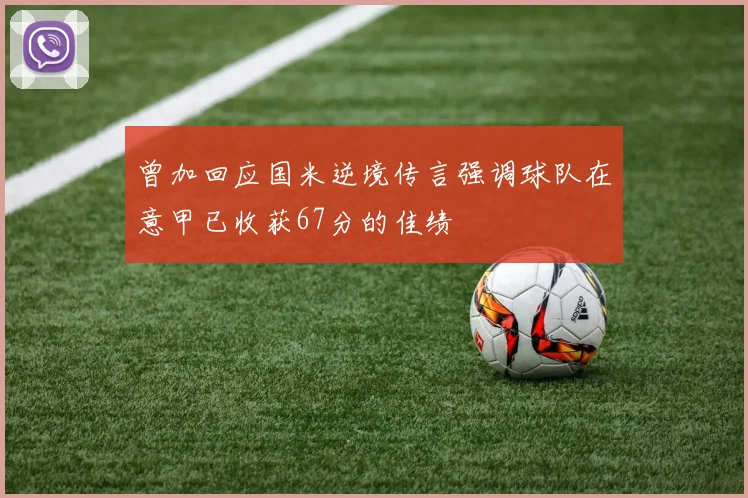 曾加回应国米逆境传言强调球队在意甲已收获67分的佳绩