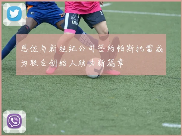 恩佐与新经纪公司签约帕斯托雷成为联合创始人助力新篇章