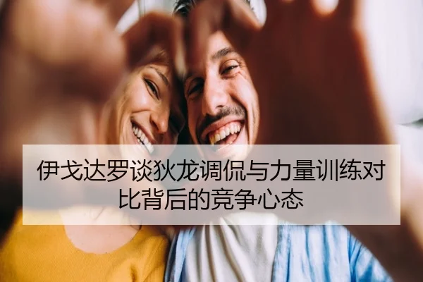 伊戈达罗谈狄龙调侃与力量训练对比背后的竞争心态
